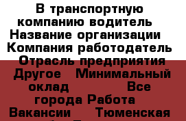 В транспортную компанию водитель › Название организации ­ Компания-работодатель › Отрасль предприятия ­ Другое › Минимальный оклад ­ 55 000 - Все города Работа » Вакансии   . Тюменская обл.,Тюмень г.